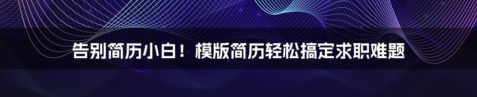告别简历小白!模版简历轻松搞定求职难题
