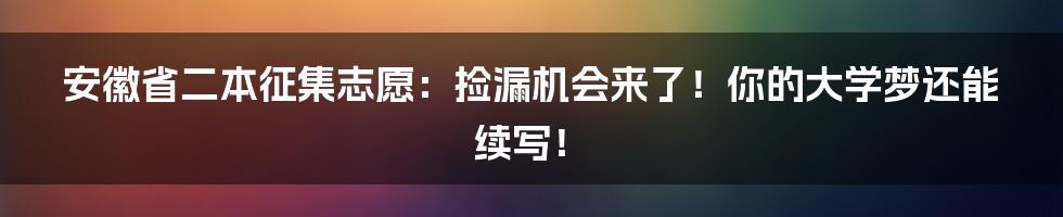 安徽省二本征集志愿:捡漏机会来了!你的大学梦还能续写!