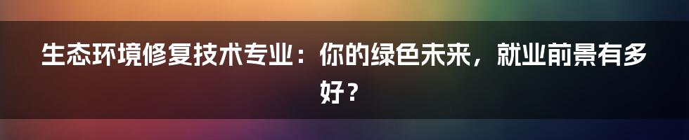 生态环境修复技术专业:你的绿色未来,就业前景有多好?