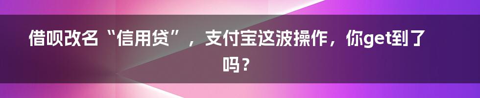借呗改名“信用贷”,支付宝这波操作,你get到了吗?