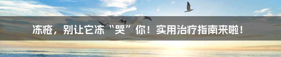 冻疮,别让它冻“哭”你!实用治疗指南来啦!