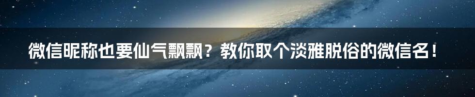 微信昵称也要仙气飘飘?教你取个淡雅脱俗的微信名!