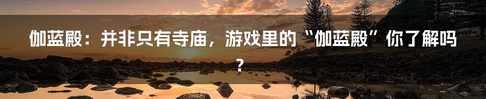 伽蓝殿:并非只有寺庙,游戏里的“伽蓝殿”你了解吗?