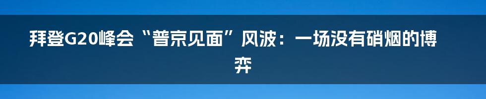 拜登G20峰会“普京见面”风波:一场没有硝烟的博弈