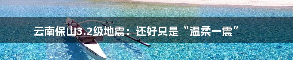 云南保山3.2级地震:还好只是“温柔一震”