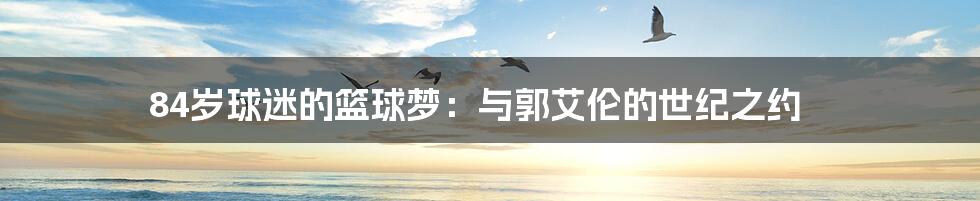 84岁球迷的篮球梦:与郭艾伦的世纪之约