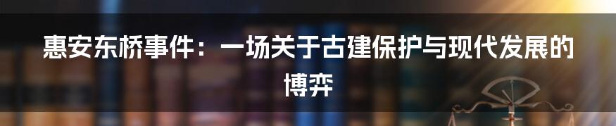 惠安东桥事件:一场关于古建保护与现代发展的博弈