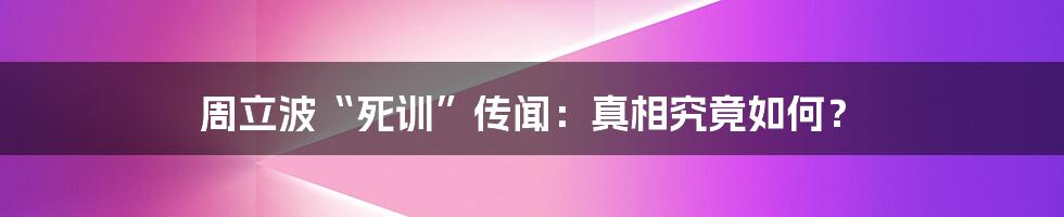 周立波“死训”传闻:真相究竟如何?