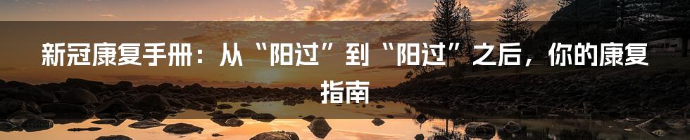 新冠康复手册：从“阳过”到“阳过”之后，你的康复指南