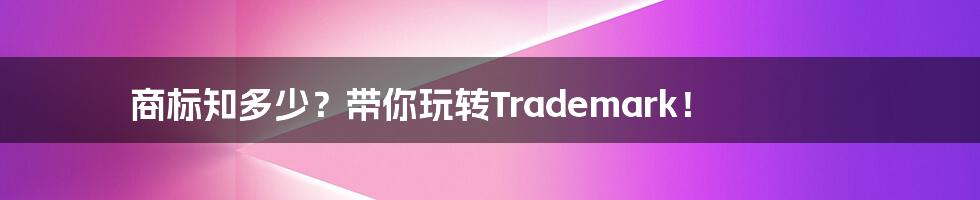 商标知多少?带你玩转Trademark!