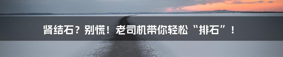 肾结石?别慌!老司机带你轻松“排石”!