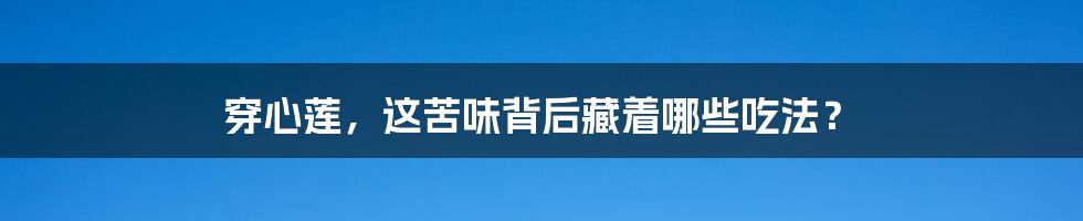 穿心莲,这苦味背后藏着哪些吃法?