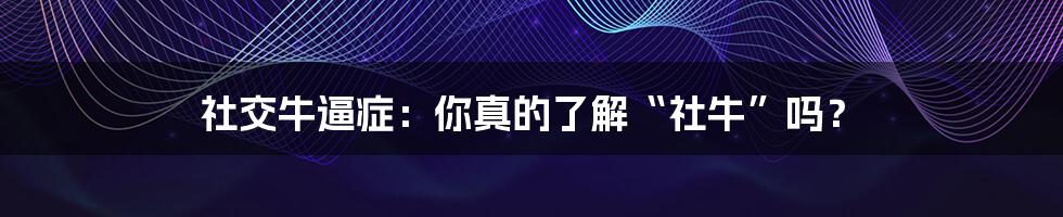 社交牛逼症:你真的了解“社牛”吗?
