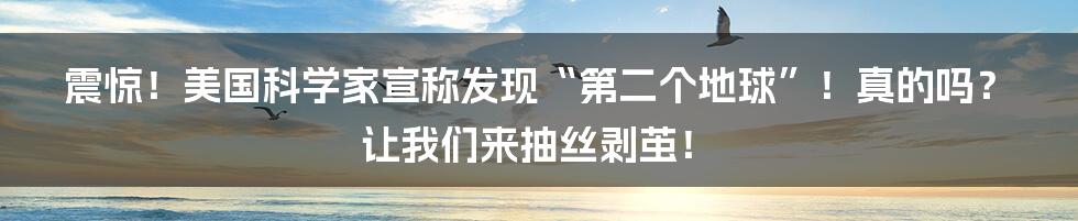 震惊!美国科学家宣称发现“第二个地球”!真的吗?让我们来抽丝剥茧!