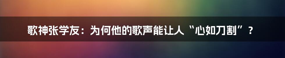 歌神张学友:为何他的歌声能让人“心如刀割”?