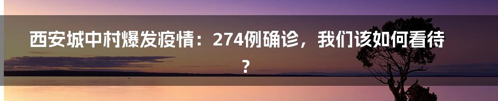 西安城中村爆发疫情:274例确诊,我们该如何看待?