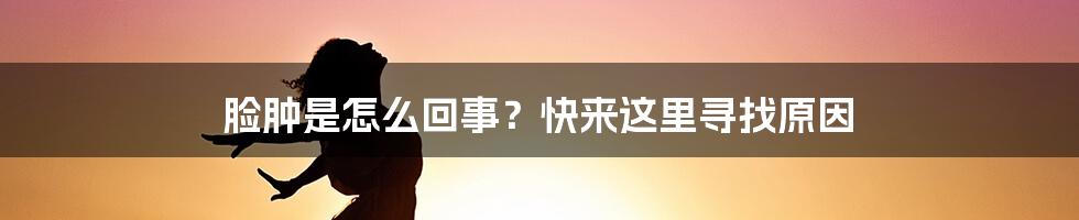 脸肿是怎么回事?快来这里寻找原因