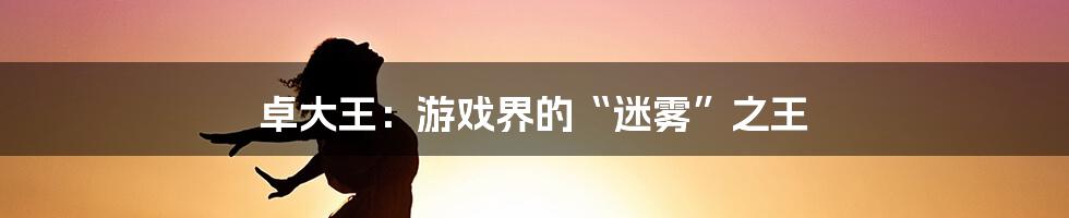 卓大王:游戏界的“迷雾”之王