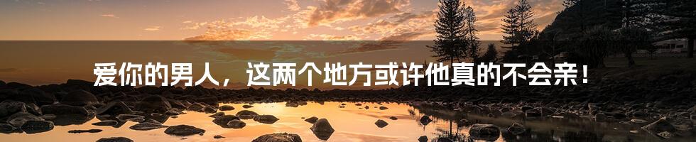 爱你的男人，这两个地方或许他真的不会亲！