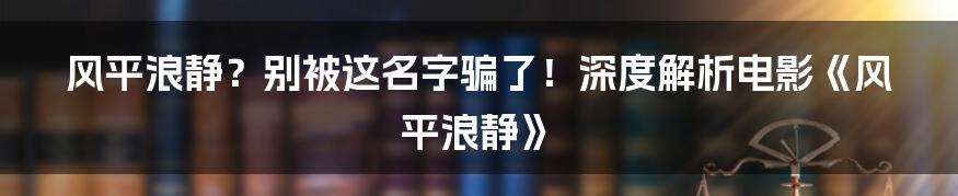 风平浪静?别被这名字骗了!深度解析电影《风平浪静》