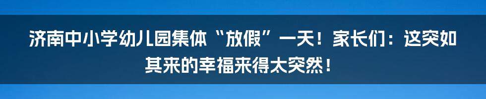 济南中小学幼儿园集体“放假”一天!家长们:这突如其来的幸福来得太突然!