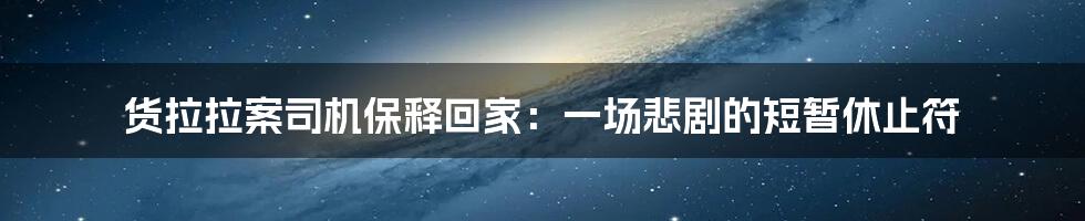 货拉拉案司机保释回家:一场悲剧的短暂休止符