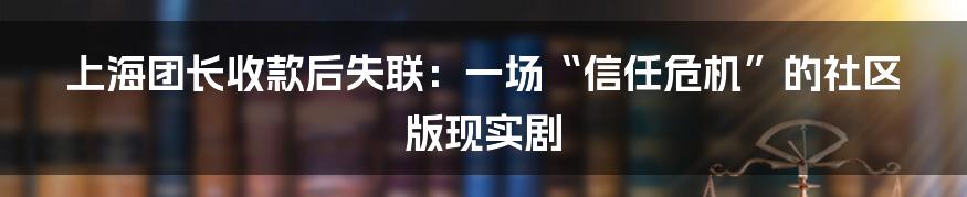 上海团长收款后失联:一场“信任危机”的社区版现实剧