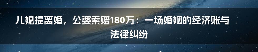 儿媳提离婚,公婆索赔180万:一场婚姻的经济账与法律纠纷