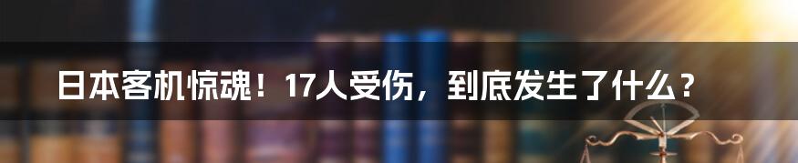 日本客机惊魂!17人受伤,到底发生了什么?