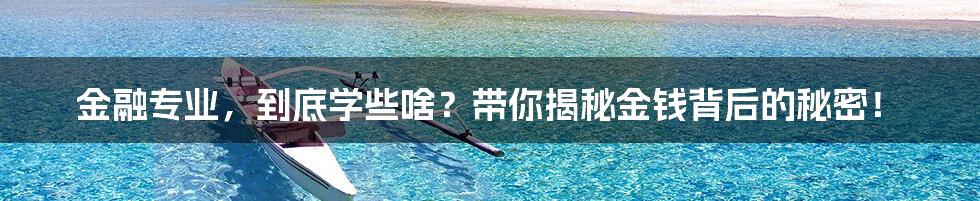 金融专业,到底学些啥?带你揭秘金钱背后的秘密!