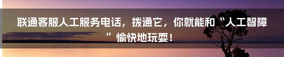 联通客服人工服务电话,拨通它,你就能和“人工智障”愉快地玩耍!