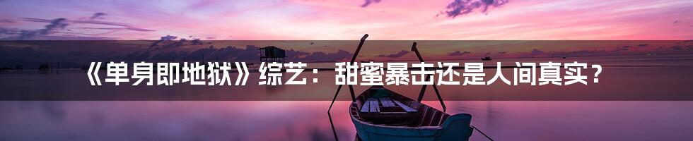 《单身即地狱》综艺:甜蜜暴击还是人间真实?