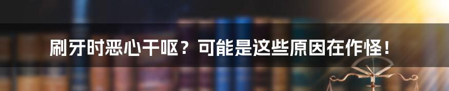 刷牙时恶心干呕?可能是这些原因在作怪!