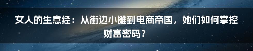 女人的生意经:从街边小摊到电商帝国,她们如何掌控财富密码?