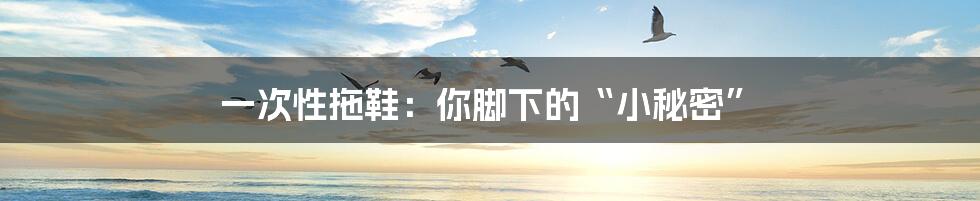 一次性拖鞋:你脚下的“小秘密”