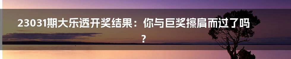 23031期大乐透开奖结果:你与巨奖擦肩而过了吗?