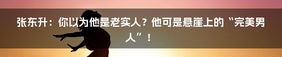 张东升:你以为他是老实人?他可是悬崖上的“完美男人”!