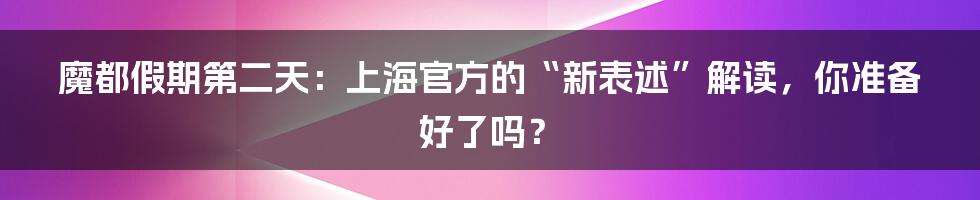 魔都假期第二天:上海官方的“新表述”解读,你准备好了吗?