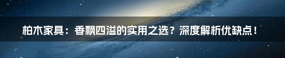 柏木家具：香飘四溢的实用之选？深度解析优缺点！