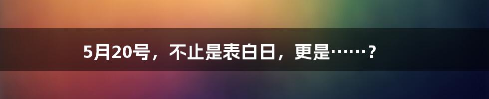 5月20号,不止是表白日,更是……?
