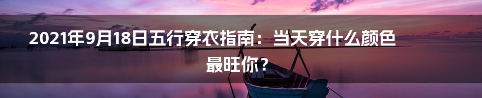 2021年9月18日五行穿衣指南:当天穿什么颜色最旺你?