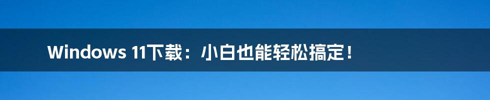 Windows 11下载:小白也能轻松搞定!