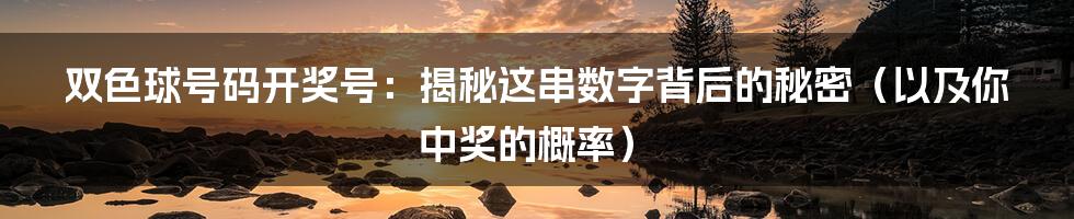 双色球号码开奖号：揭秘这串数字背后的秘密（以及你中奖的概率）
