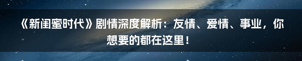 《新闺蜜时代》剧情深度解析:友情、爱情、事业,你想要的都在这里!