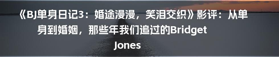《BJ单身日记3:婚途漫漫,笑泪交织》影评:从单身到婚姻,那些年我们追过的Bridget Jones