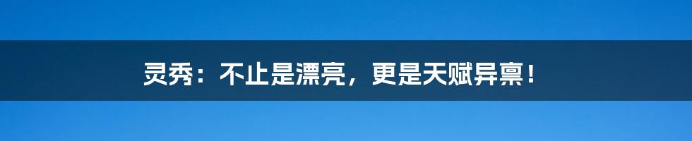 灵秀:不止是漂亮,更是天赋异禀!