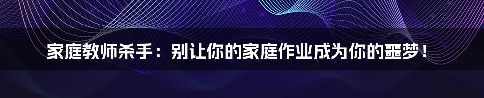 家庭教师杀手:别让你的家庭作业成为你的噩梦!