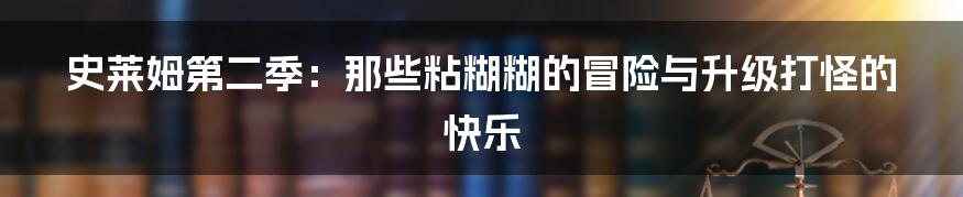 史莱姆第二季:那些粘糊糊的冒险与升级打怪的快乐