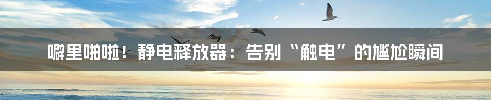 噼里啪啦!静电释放器:告别“触电”的尴尬瞬间