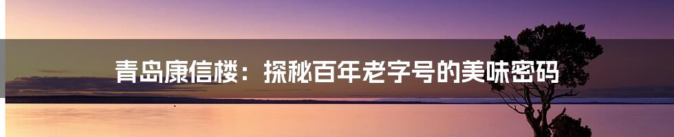 青岛康信楼:探秘百年老字号的美味密码
